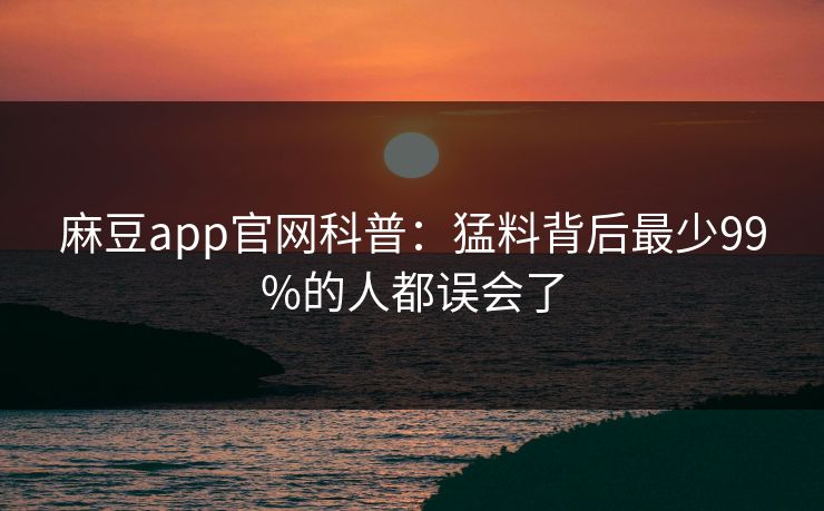 麻豆app官网科普：猛料背后最少99%的人都误会了