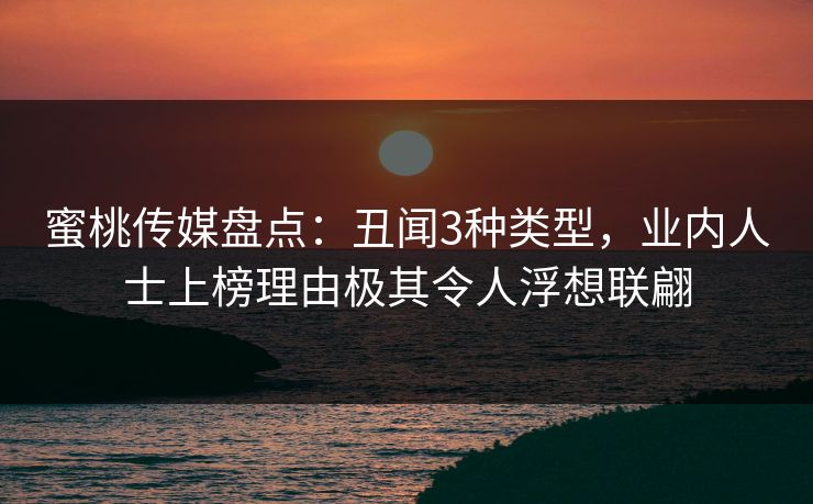 蜜桃传媒盘点：丑闻3种类型，业内人士上榜理由极其令人浮想联翩