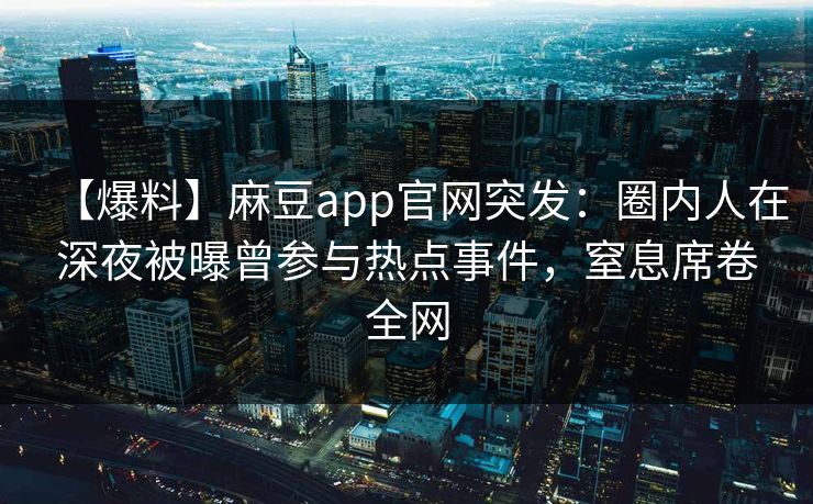 【爆料】麻豆app官网突发：圈内人在深夜被曝曾参与热点事件，窒息席卷全网