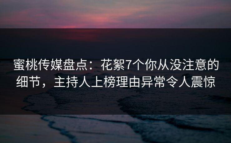 蜜桃传媒盘点：花絮7个你从没注意的细节，主持人上榜理由异常令人震惊