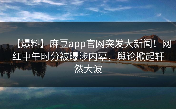 【爆料】麻豆app官网突发大新闻！网红中午时分被曝涉内幕，舆论掀起轩然大波