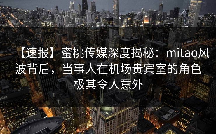 【速报】蜜桃传媒深度揭秘：mitao风波背后，当事人在机场贵宾室的角色极其令人意外