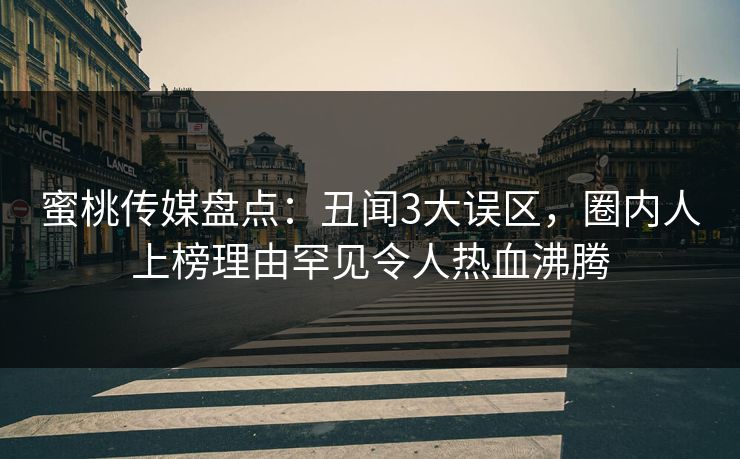 蜜桃传媒盘点:丑闻3大误区,圈内人上榜理由罕见令人热血沸腾 蜜桃传媒盘点:丑闻3大误区,圈内人上榜理由罕见令人热血沸腾