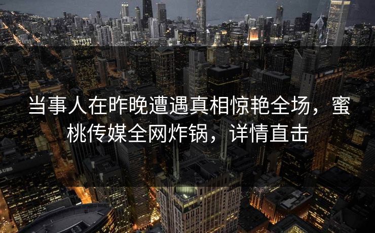 当事人在昨晚遭遇真相惊艳全场,蜜桃传媒全网炸锅,详情直击 当事人在昨晚遭遇真相惊艳全场,蜜桃传媒全网炸锅,详情直击