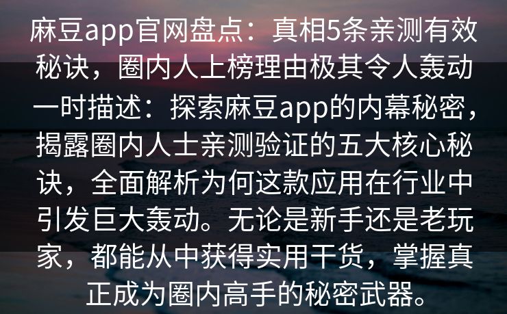 麻豆app官网盘点：真相5条亲测有效秘诀，圈内人上榜理由极其令人轰动一时描述：探索麻豆app的内幕秘密，揭露圈内人士亲测验证的五大核心秘诀，全面解析为何这款应用在行业中引发巨大轰动。无论是新手还是老玩家，都能从中获得实用干货，掌握真正成为圈内高手的秘密武器。