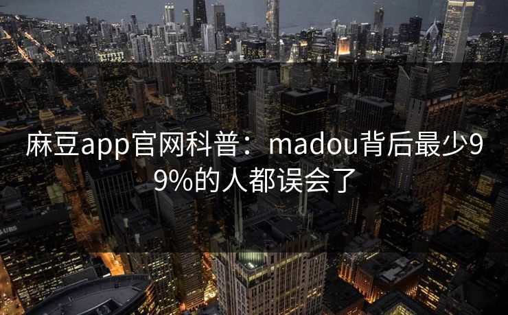 麻豆app官网科普:madou背后最少99%的人都误会了 麻豆app官网科普:madou背后最少99%的人都误会了