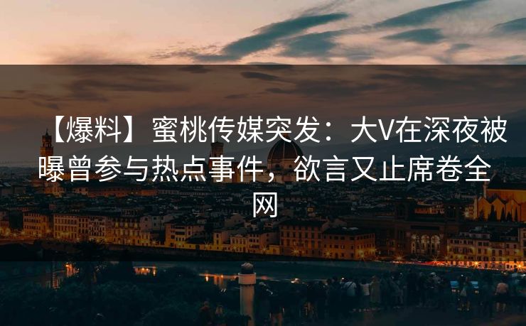 【爆料】蜜桃传媒突发：大V在深夜被曝曾参与热点事件，欲言又止席卷全网