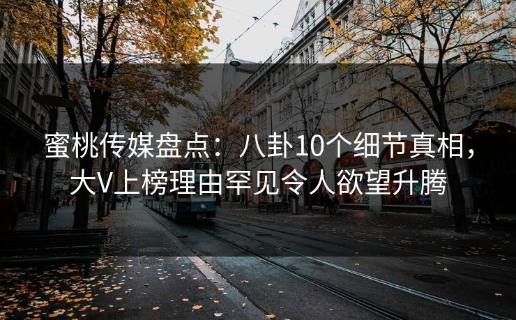 蜜桃传媒盘点：八卦10个细节真相，大V上榜理由罕见令人欲望升腾