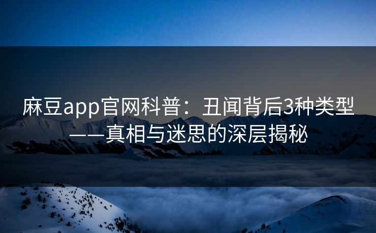 麻豆app官网科普：丑闻背后3种类型——真相与迷思的深层揭秘