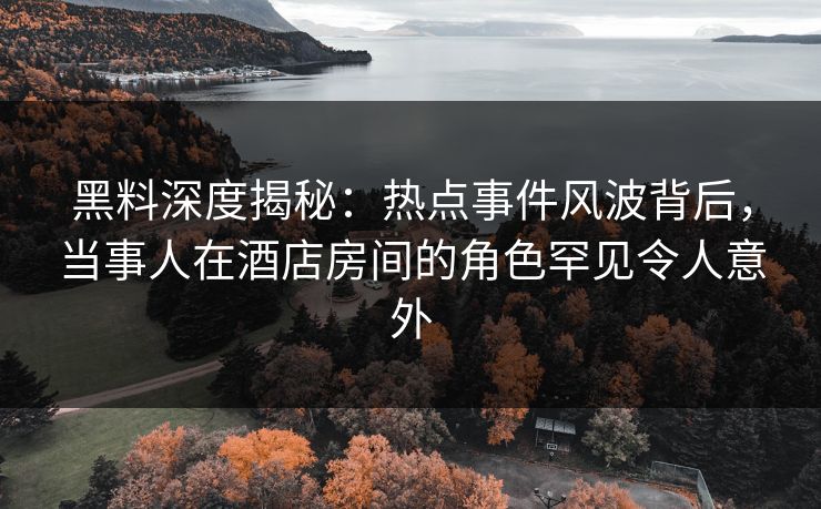 黑料深度揭秘:热点事件风波背后,当事人在酒店房间的角色罕见令人意外 黑料深度揭秘:热点事件风波背后,当事人在酒店房间的角色罕见令人意外