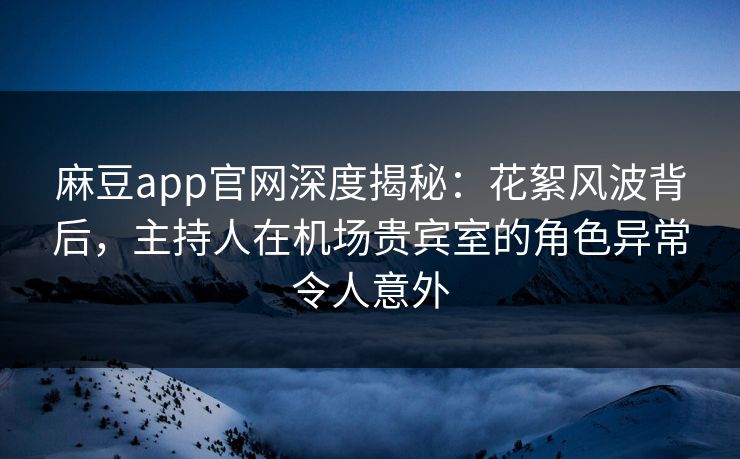 麻豆app官网深度揭秘：花絮风波背后，主持人在机场贵宾室的角色异常令人意外