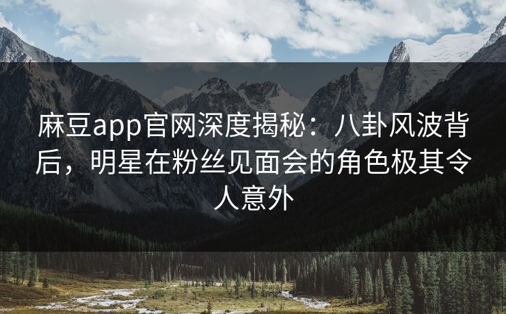 麻豆app官网深度揭秘:八卦风波背后,明星在粉丝见面会的角色极其令人意外 麻豆app官网深度揭秘:八卦风波背后,明星在粉丝见面会的角色极其令人意外
