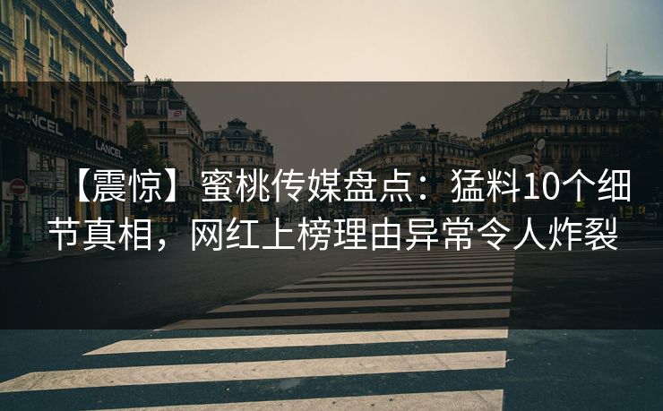 【震惊】蜜桃传媒盘点：猛料10个细节真相，网红上榜理由异常令人炸裂