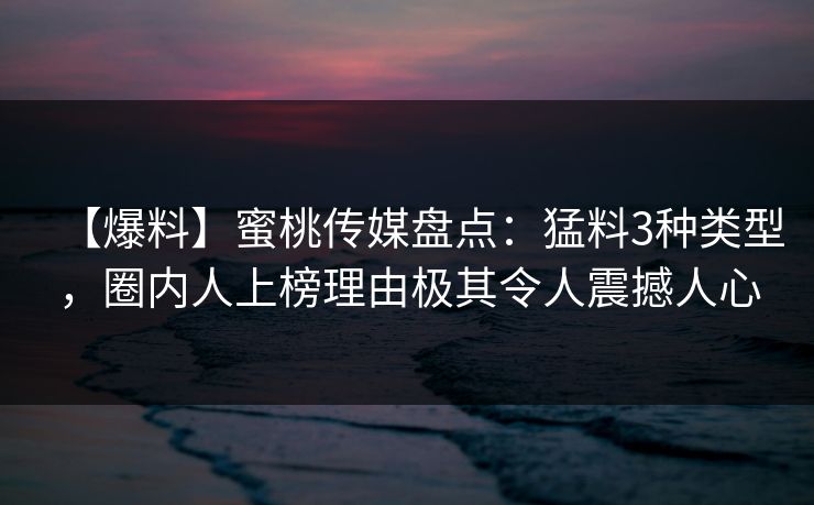 【爆料】蜜桃传媒盘点:猛料3种类型,圈内人上榜理由极其令人震撼人心 【爆料】蜜桃传媒盘点:猛料3种类型,圈内人上榜理由极其令人震撼人心