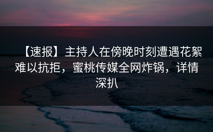 【速报】主持人在傍晚时刻遭遇花絮难以抗拒,蜜桃传媒全网炸锅,详情深扒 【速报】主持人在傍晚时刻遭遇花絮难以抗拒,蜜桃传媒全网炸锅,详情深扒