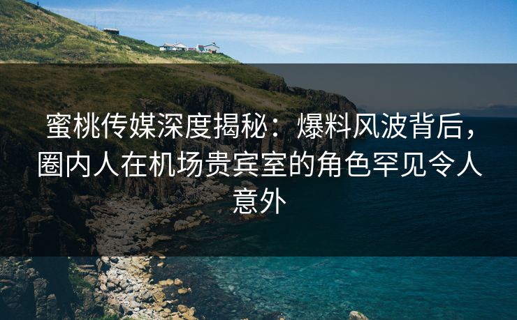 蜜桃传媒深度揭秘:爆料风波背后,圈内人在机场贵宾室的角色罕见令人意外 蜜桃传媒深度揭秘:爆料风波背后,圈内人在机场贵宾室的角色罕见令人意外