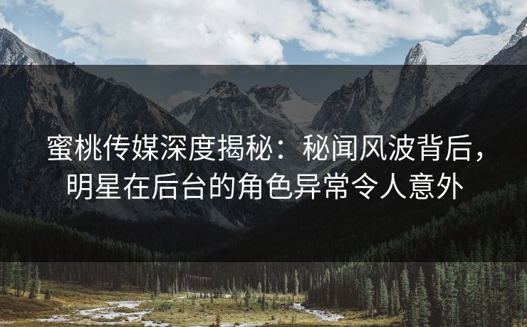 蜜桃传媒深度揭秘:秘闻风波背后,明星在后台的角色异常令人意外 蜜桃传媒深度揭秘:秘闻风波背后,明星在后台的角色异常令人意外