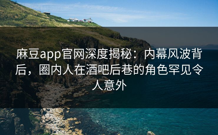麻豆app官网深度揭秘:内幕风波背后,圈内人在酒吧后巷的角色罕见令人意外 麻豆app官网深度揭秘:内幕风波背后,圈内人在酒吧后巷的角色罕见令人意外