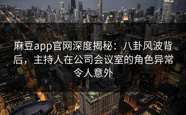 麻豆app官网深度揭秘:八卦风波背后,主持人在公司会议室的角色异常令人意外 麻豆app官网深度揭秘:八卦风波背后,主持人在公司会议室的角色异常令人意外
