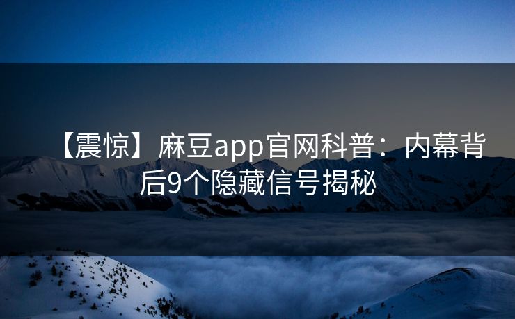 【震惊】麻豆app官网科普:内幕背后9个隐藏信号揭秘 【震惊】麻豆app官网科普:内幕背后9个隐藏信号揭秘