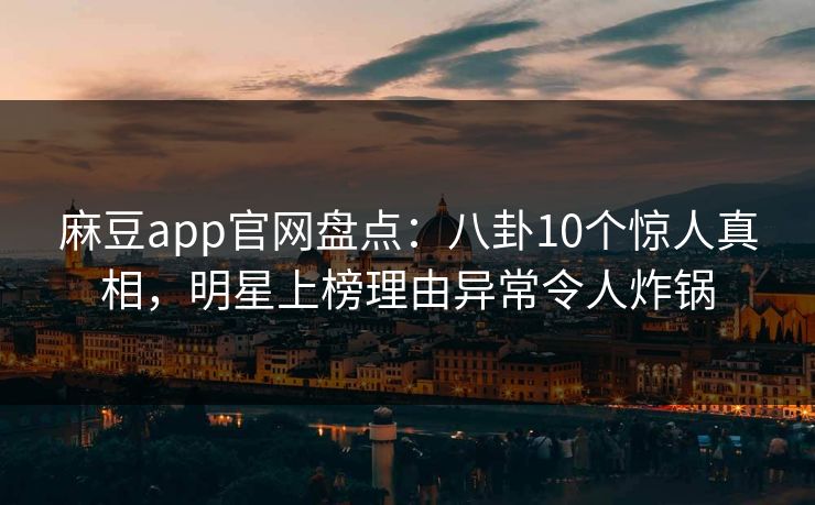 麻豆app官网盘点：八卦10个惊人真相，明星上榜理由异常令人炸锅