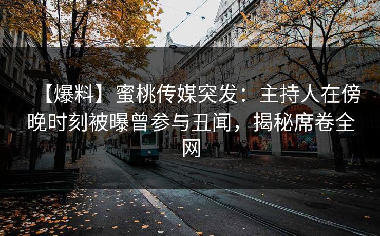 【爆料】蜜桃传媒突发:主持人在傍晚时刻被曝曾参与丑闻,揭秘席卷全网 【爆料】蜜桃传媒突发:主持人在傍晚时刻被曝曾参与丑闻,揭秘席卷全网