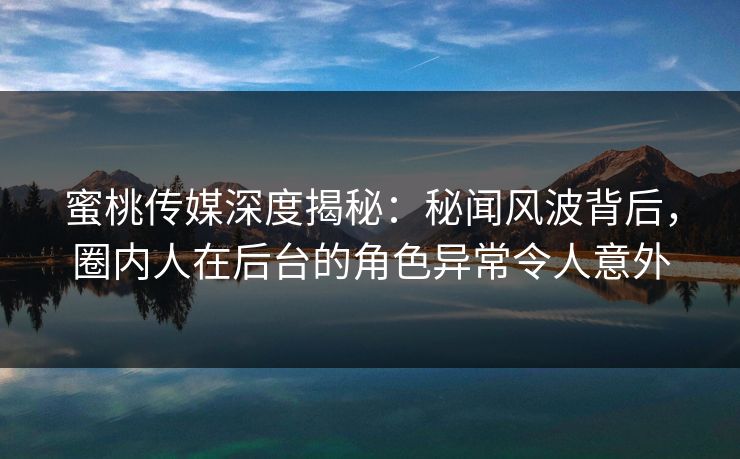 蜜桃传媒深度揭秘:秘闻风波背后,圈内人在后台的角色异常令人意外 蜜桃传媒深度揭秘:秘闻风波背后,圈内人在后台的角色异常令人意外