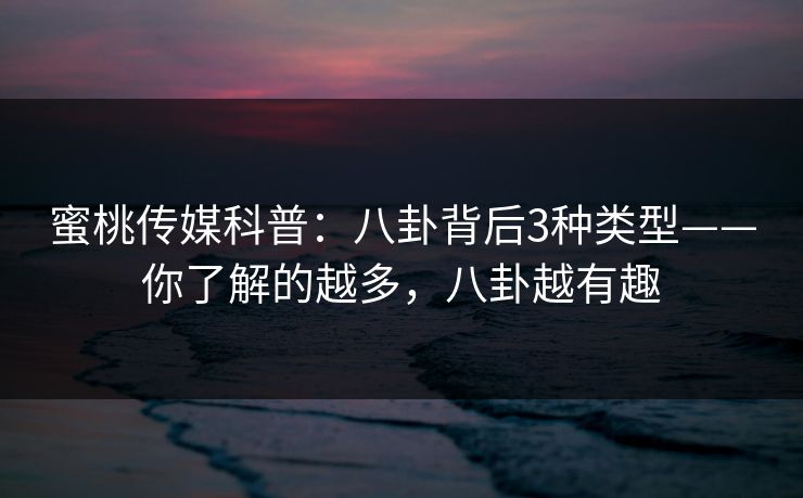 蜜桃传媒科普：八卦背后3种类型——你了解的越多，八卦越有趣