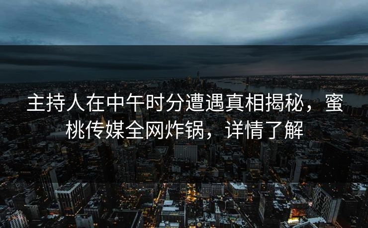 主持人在中午时分遭遇真相揭秘，蜜桃传媒全网炸锅，详情了解