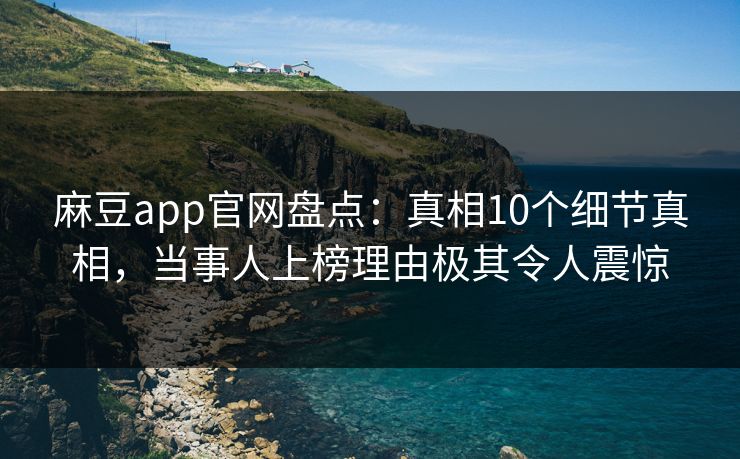 麻豆app官网盘点:真相10个细节真相,当事人上榜理由极其令人震惊 麻豆app官网盘点:真相10个细节真相,当事人上榜理由极其令人震惊