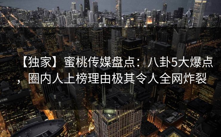 【独家】蜜桃传媒盘点：八卦5大爆点，圈内人上榜理由极其令人全网炸裂