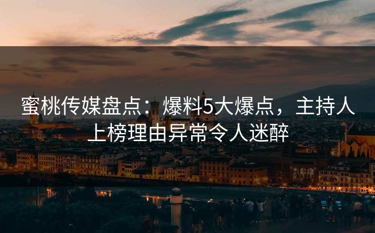 蜜桃传媒盘点：爆料5大爆点，主持人上榜理由异常令人迷醉