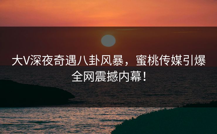 大V深夜奇遇八卦风暴,蜜桃传媒引爆全网震撼内幕! 大V深夜奇遇八卦风暴,蜜桃传媒引爆全网震撼内幕!