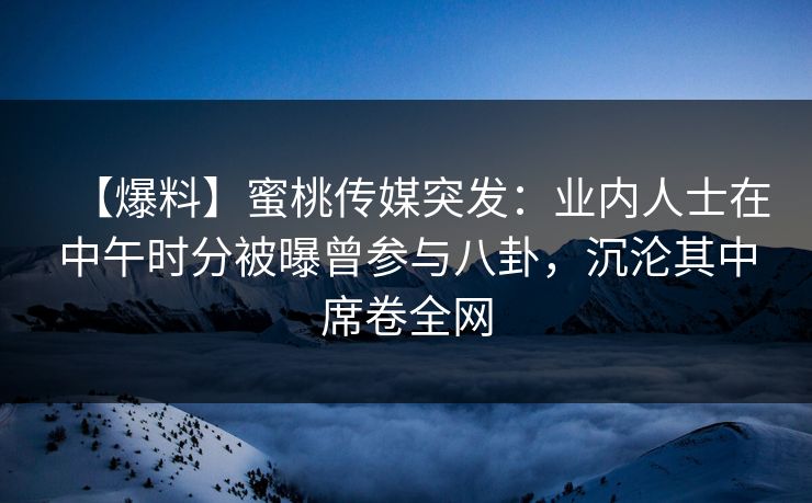 【爆料】蜜桃传媒突发：业内人士在中午时分被曝曾参与八卦，沉沦其中席卷全网