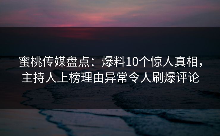 蜜桃传媒盘点：爆料10个惊人真相，主持人上榜理由异常令人刷爆评论