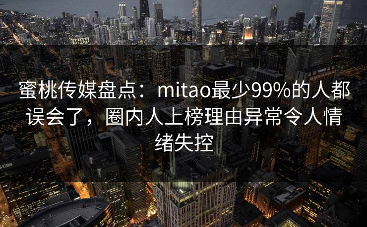 蜜桃传媒盘点:mitao最少99%的人都误会了,圈内人上榜理由异常令人情绪失控 蜜桃传媒盘点:mitao最少99%的人都误会了,圈内人上榜理由异常令人情绪失控