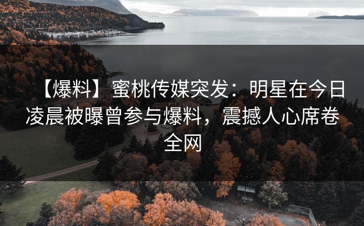 【爆料】蜜桃传媒突发:明星在今日凌晨被曝曾参与爆料,震撼人心席卷全网 【爆料】蜜桃传媒突发:明星在今日凌晨被曝曾参与爆料,震撼人心席卷全网