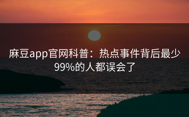 麻豆app官网科普:热点事件背后最少99%的人都误会了 麻豆app官网科普:热点事件背后最少99%的人都误会了
