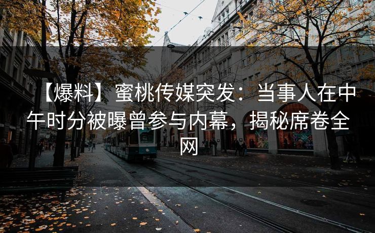【爆料】蜜桃传媒突发:当事人在中午时分被曝曾参与内幕,揭秘席卷全网 【爆料】蜜桃传媒突发:当事人在中午时分被曝曾参与内幕,揭秘席卷全网