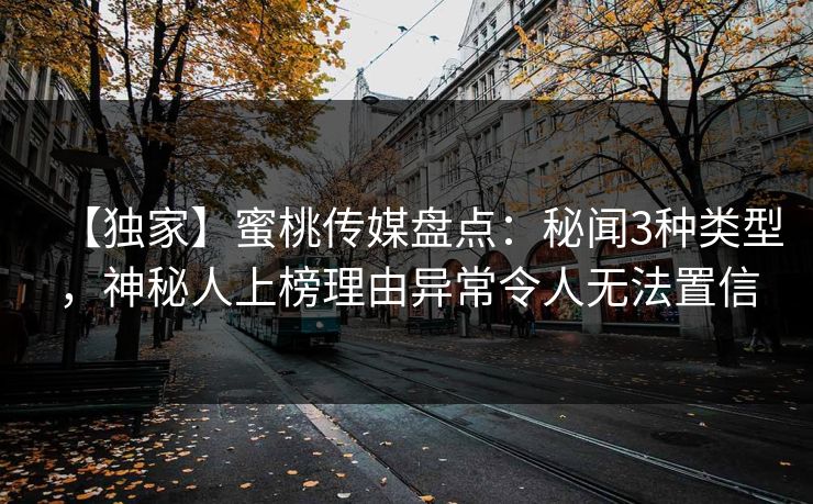 【独家】蜜桃传媒盘点:秘闻3种类型,神秘人上榜理由异常令人无法置信 【独家】蜜桃传媒盘点:秘闻3种类型,神秘人上榜理由异常令人无法置信