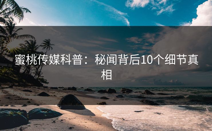 蜜桃传媒科普:秘闻背后10个细节真相 蜜桃传媒科普:秘闻背后10个细节真相
