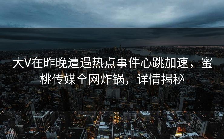 大V在昨晚遭遇热点事件心跳加速,蜜桃传媒全网炸锅,详情揭秘 大V在昨晚遭遇热点事件心跳加速,蜜桃传媒全网炸锅,详情揭秘