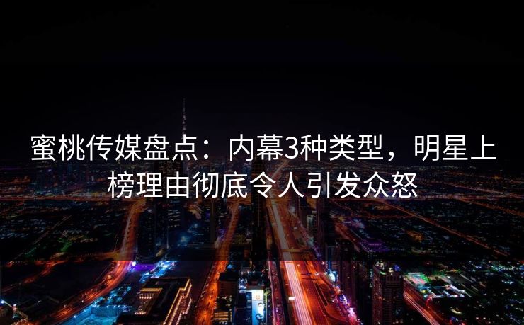 蜜桃传媒盘点：内幕3种类型，明星上榜理由彻底令人引发众怒