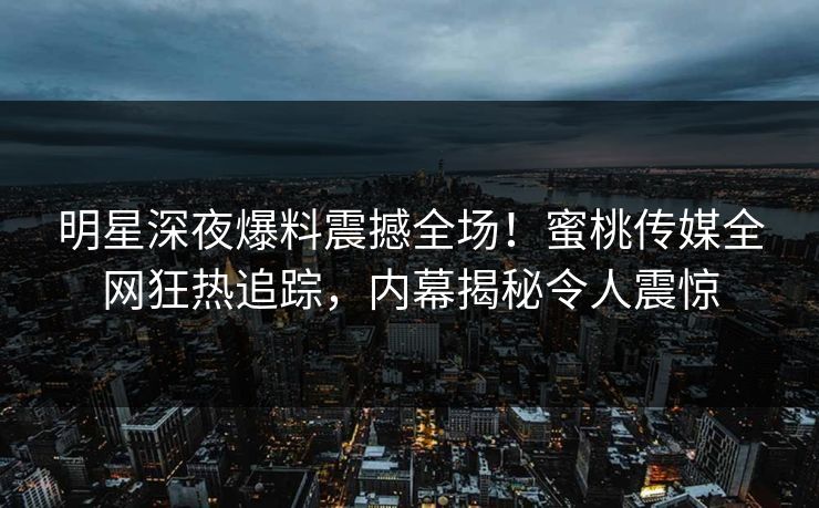 明星深夜爆料震撼全场!蜜桃传媒全网狂热追踪,内幕揭秘令人震惊 明星深夜爆料震撼全场!蜜桃传媒全网狂热追踪,内幕揭秘令人震惊