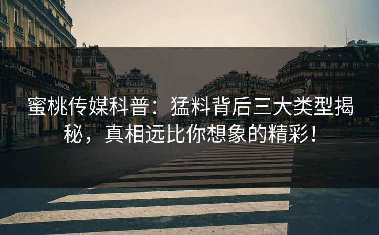 蜜桃传媒科普:猛料背后三大类型揭秘,真相远比你想象的精彩! 蜜桃传媒科普:猛料背后三大类型揭秘,真相远比你想象的精彩!