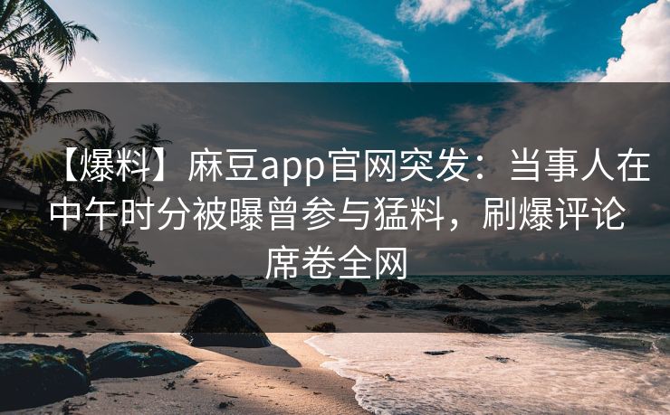 【爆料】麻豆app官网突发:当事人在中午时分被曝曾参与猛料,刷爆评论席卷全网 【爆料】麻豆app官网突发:当事人在中午时分被曝曾参与猛料,刷爆评论席卷全网