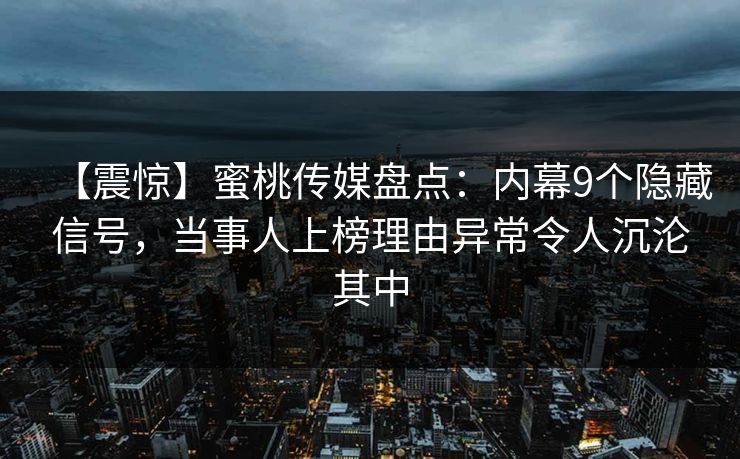 【震惊】蜜桃传媒盘点：内幕9个隐藏信号，当事人上榜理由异常令人沉沦其中