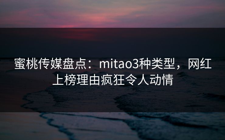 蜜桃传媒盘点:mitao3种类型,网红上榜理由疯狂令人动情 蜜桃传媒盘点:mitao3种类型,网红上榜理由疯狂令人动情