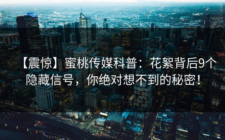 【震惊】蜜桃传媒科普：花絮背后9个隐藏信号，你绝对想不到的秘密！