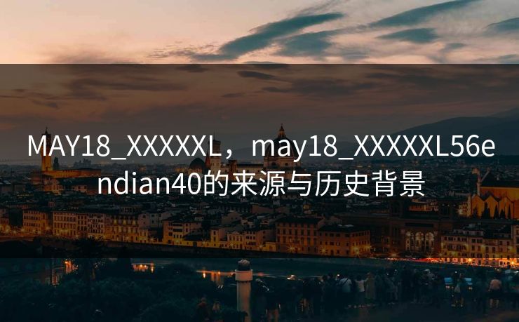 MAY18_XXXXXL,may18_XXXXXL56endian40的来源与历史背景 MAY18_XXXXXL,may18_XXXXXL56endian40的来源与历史背景